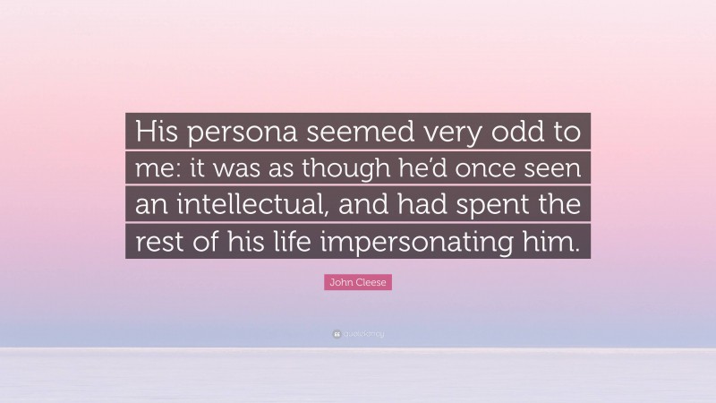 John Cleese Quote: “His persona seemed very odd to me: it was as though he’d once seen an intellectual, and had spent the rest of his life impersonating him.”