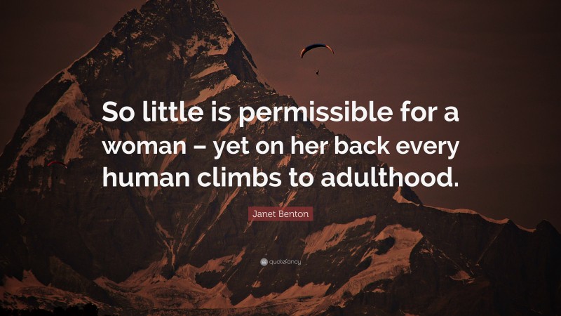 Janet Benton Quote: “So little is permissible for a woman – yet on her back every human climbs to adulthood.”