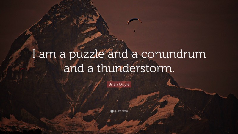 Brian Doyle Quote: “I am a puzzle and a conundrum and a thunderstorm.”