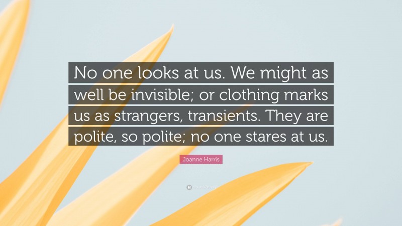Joanne Harris Quote: “No one looks at us. We might as well be invisible; or clothing marks us as strangers, transients. They are polite, so polite; no one stares at us.”