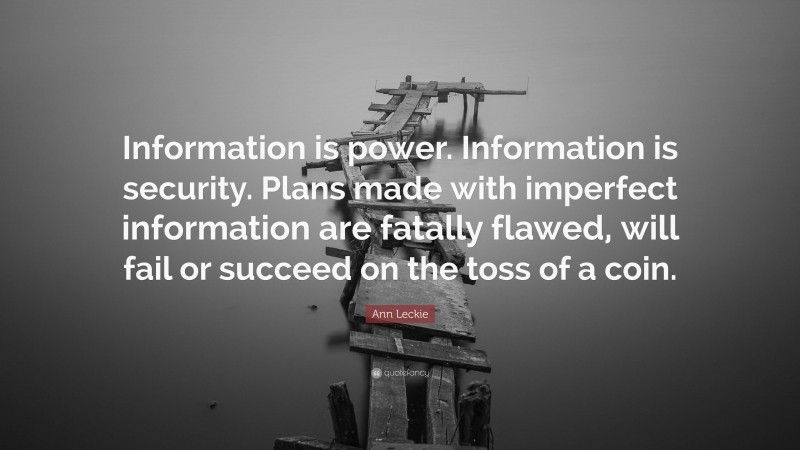Ann Leckie Quote: “Information is power. Information is security. Plans made with imperfect information are fatally flawed, will fail or succeed on the toss of a coin.”