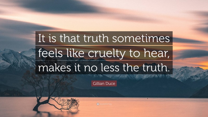 Gillian Duce Quote: “It is that truth sometimes feels like cruelty to hear, makes it no less the truth.”