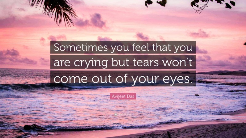 Avijeet Das Quote: “Sometimes you feel that you are crying but tears won’t come out of your eyes.”