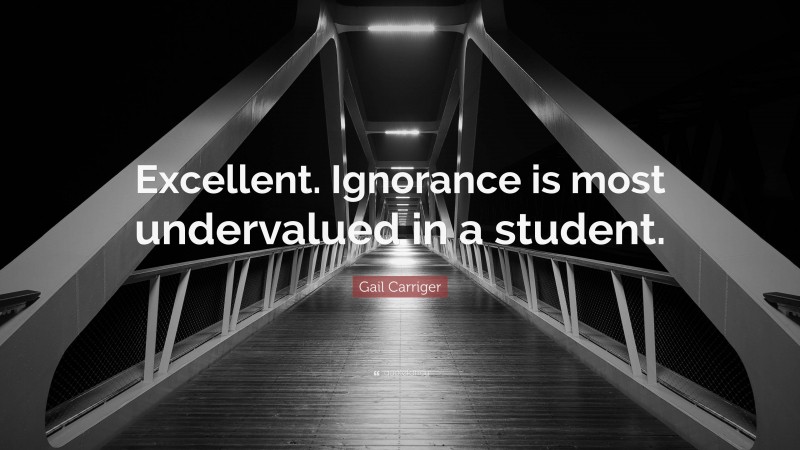 Gail Carriger Quote: “Excellent. Ignorance is most undervalued in a student.”