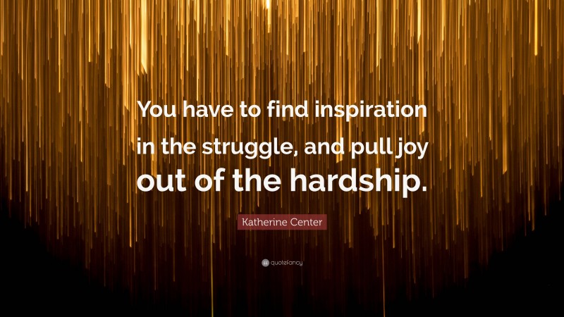 Katherine Center Quote: “You have to find inspiration in the struggle, and pull joy out of the hardship.”