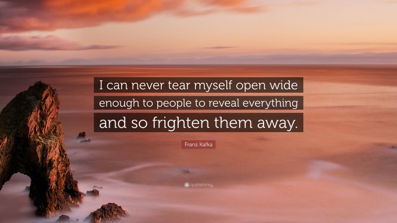 Franz Kafka Quote: “I can never tear myself open wide enough to people to reveal everything and so frighten them away.”