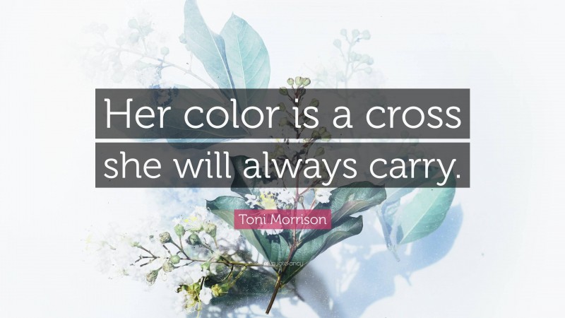 Toni Morrison Quote: “Her color is a cross she will always carry.”