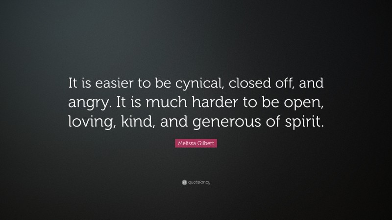 Melissa Gilbert Quote: “It is easier to be cynical, closed off, and angry. It is much harder to be open, loving, kind, and generous of spirit.”