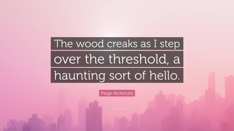 Paige McKenzie Quote: “The wood creaks as I step over the threshold, a haunting sort of hello.”