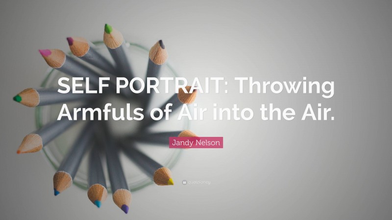 Jandy Nelson Quote: “SELF PORTRAIT: Throwing Armfuls of Air into the Air.”