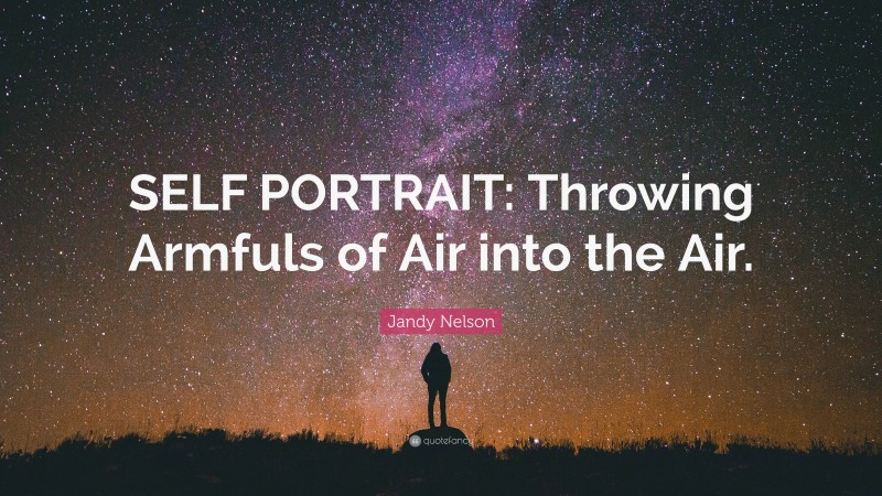 Jandy Nelson Quote: “SELF PORTRAIT: Throwing Armfuls of Air into the Air.”