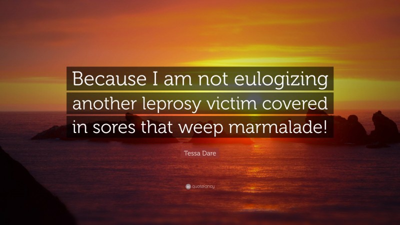 Tessa Dare Quote: “Because I am not eulogizing another leprosy victim covered in sores that weep marmalade!”