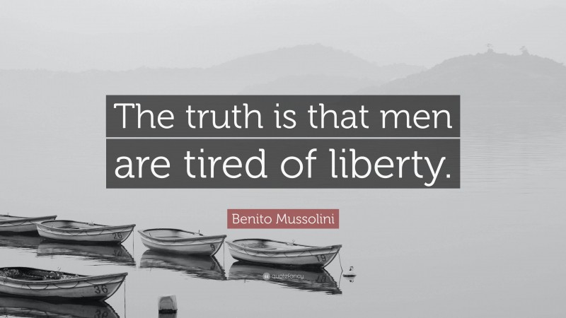 Benito Mussolini Quote: “The truth is that men are tired of liberty.”