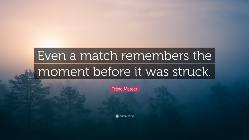 Trista Mateer Quote: “Even a match remembers the moment before it was struck.”