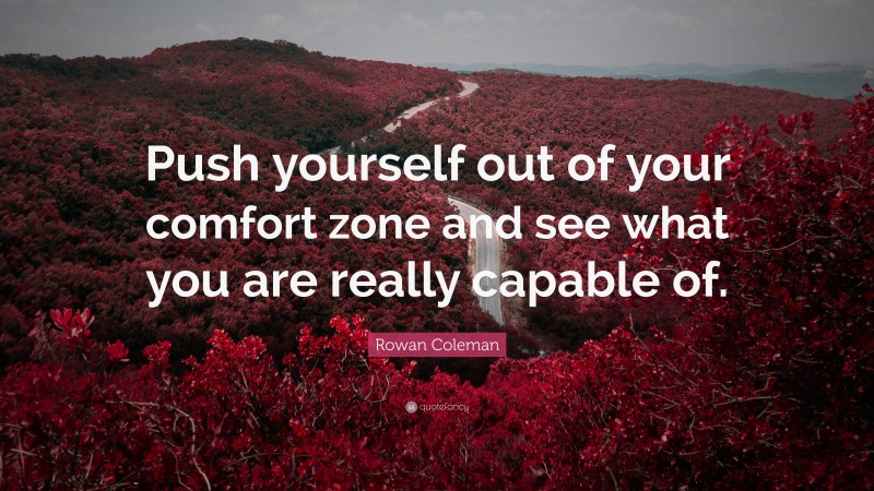 Rowan Coleman Quote: “Push yourself out of your comfort zone and see what you are really capable of.”