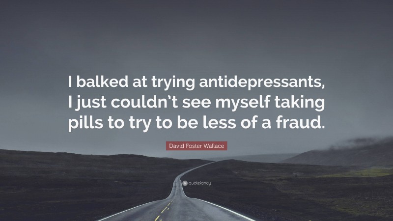 David Foster Wallace Quote: “I balked at trying antidepressants, I just couldn’t see myself taking pills to try to be less of a fraud.”