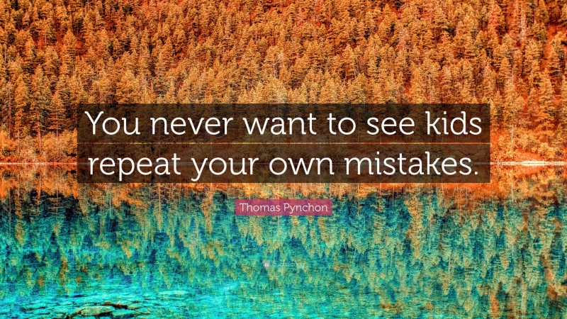 Thomas Pynchon Quote: “You never want to see kids repeat your own mistakes.”