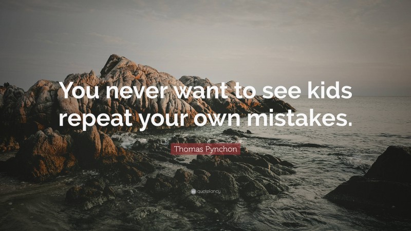 Thomas Pynchon Quote: “You never want to see kids repeat your own mistakes.”