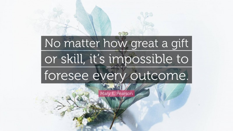 Mary E. Pearson Quote: “No matter how great a gift or skill, it’s impossible to foresee every outcome.”