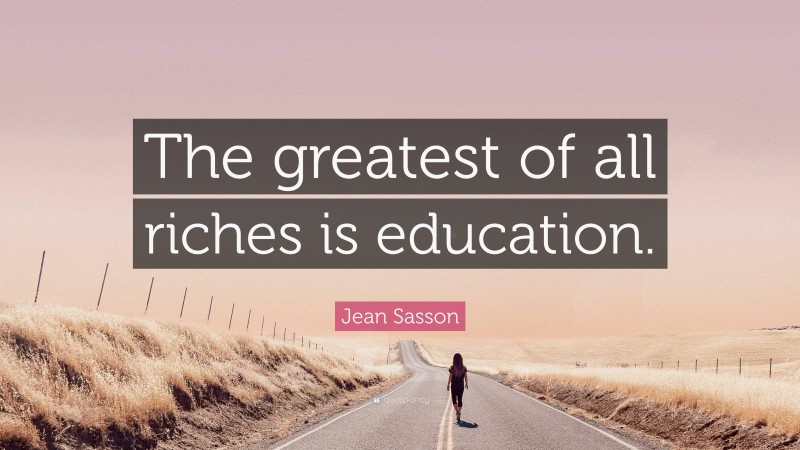 Jean Sasson Quote: “The greatest of all riches is education.”
