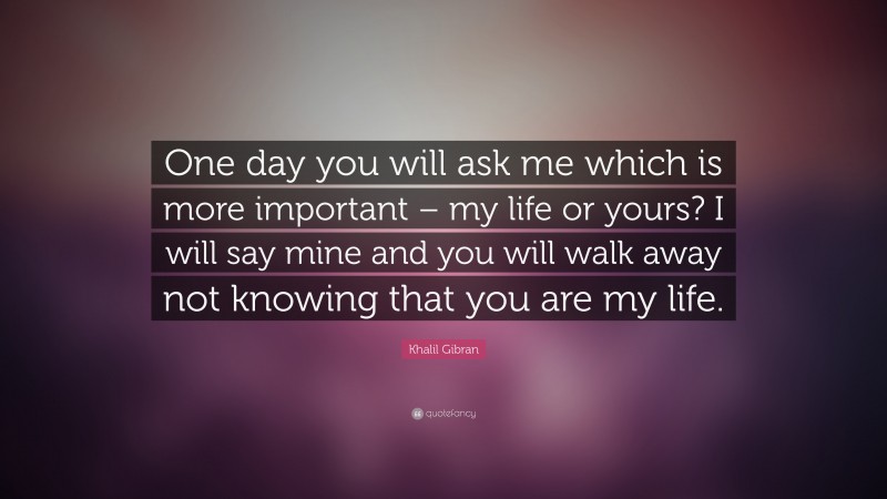 Khalil Gibran Quote: “One day you will ask me which is more important ...