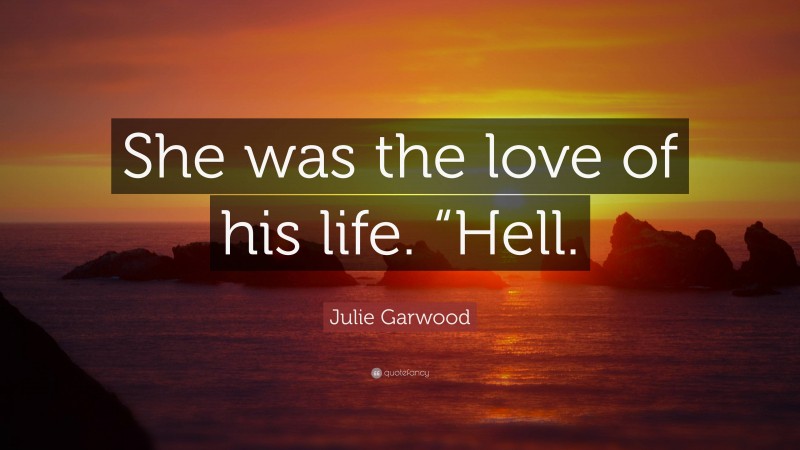 Julie Garwood Quote: “She was the love of his life. “Hell.”