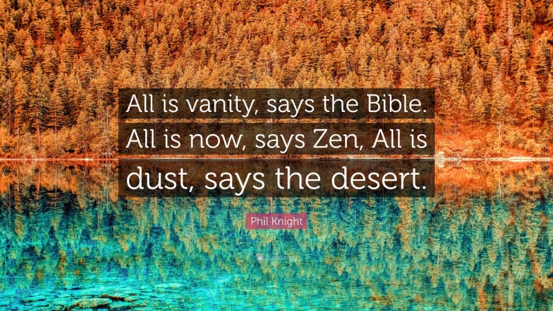 Phil Knight Quote: “All is vanity, says the Bible. All is now, says Zen, All is dust, says the desert.”