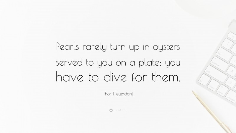 Thor Heyerdahl Quote: “Pearls rarely turn up in oysters served to you on a plate; you have to dive for them.”