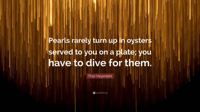 Thor Heyerdahl Quote: “Pearls rarely turn up in oysters served to you on a plate; you have to dive for them.”