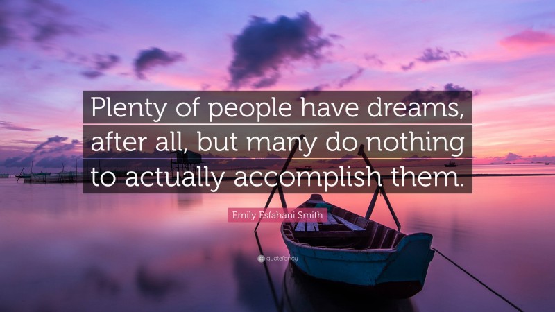 Emily Esfahani Smith Quote: “Plenty of people have dreams, after all, but many do nothing to actually accomplish them.”