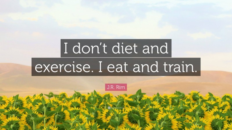 J.R. Rim Quote: “I don’t diet and exercise. I eat and train.”