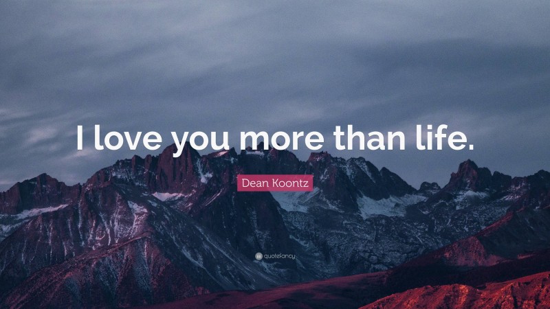 Dean Koontz Quote: “I love you more than life.”