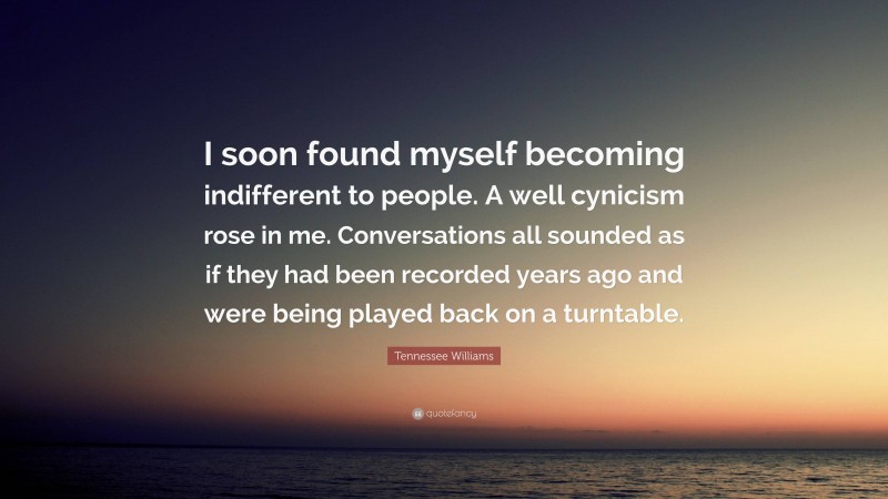 Tennessee Williams Quote: “I soon found myself becoming indifferent to people. A well cynicism rose in me. Conversations all sounded as if they had been recorded years ago and were being played back on a turntable.”