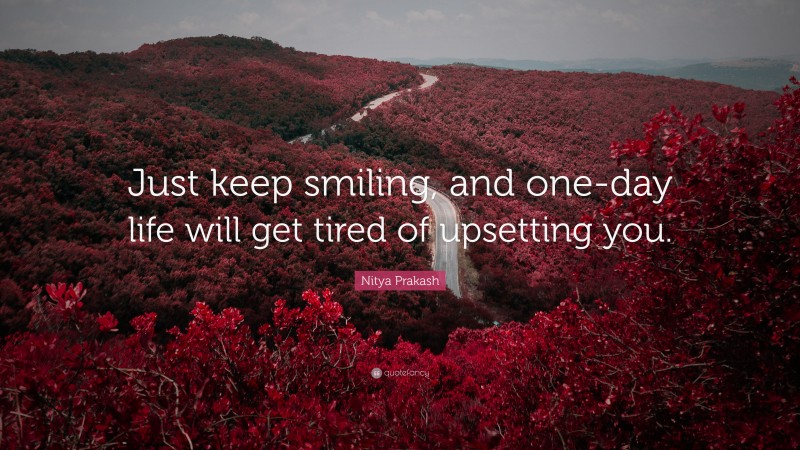 Nitya Prakash Quote: “Just keep smiling, and one-day life will get tired of upsetting you.”