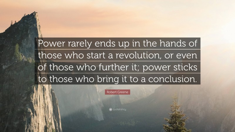 Robert Greene Quote: “Power rarely ends up in the hands of those who start a revolution, or even of those who further it; power sticks to those who bring it to a conclusion.”