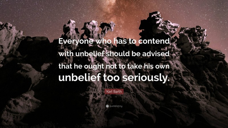 Karl Barth Quote: “Everyone who has to contend with unbelief should be advised that he ought not to take his own unbelief too seriously.”