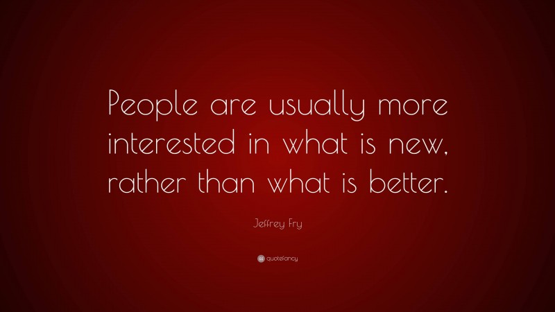 Jeffrey Fry Quote: “People are usually more interested in what is new, rather than what is better.”