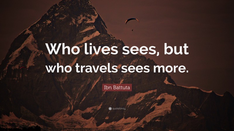 Ibn Battuta Quote: “Who lives sees, but who travels sees more.”