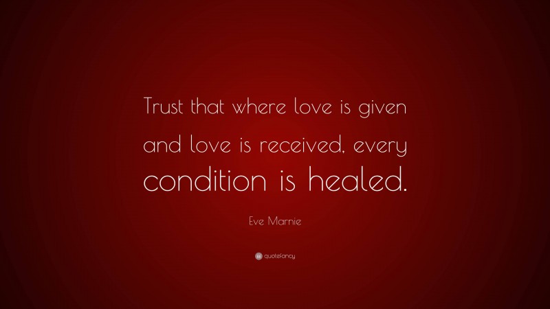 Eve Marnie Quote: “Trust that where love is given and love is received, every condition is healed.”