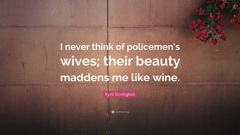 Kyril Bonfiglioli Quote: “I never think of policemen’s wives; their beauty maddens me like wine.”