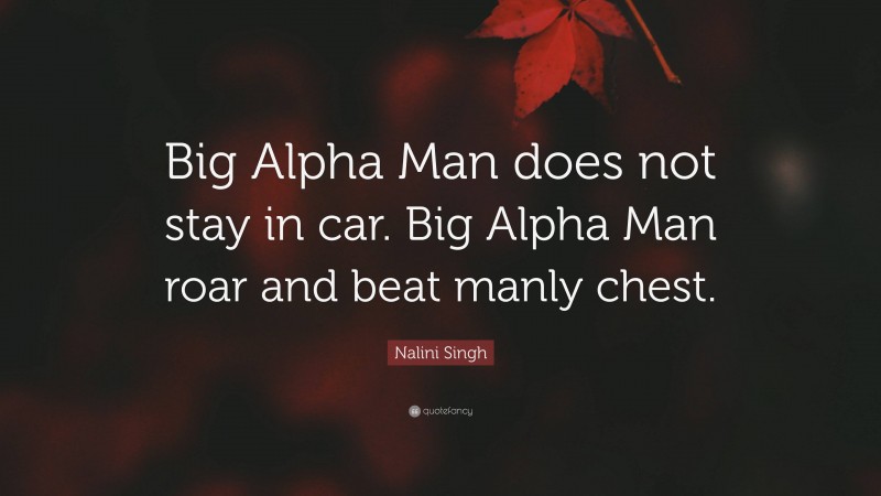 Nalini Singh Quote: “Big Alpha Man does not stay in car. Big Alpha Man roar and beat manly chest.”