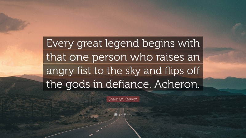 Sherrilyn Kenyon Quote: “Every great legend begins with that one person who raises an angry fist to the sky and flips off the gods in defiance. Acheron.”