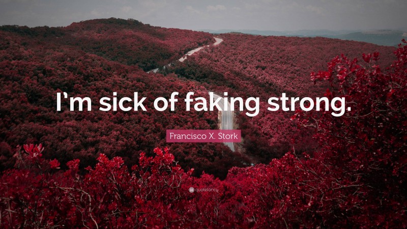 Francisco X. Stork Quote: “I’m sick of faking strong.”