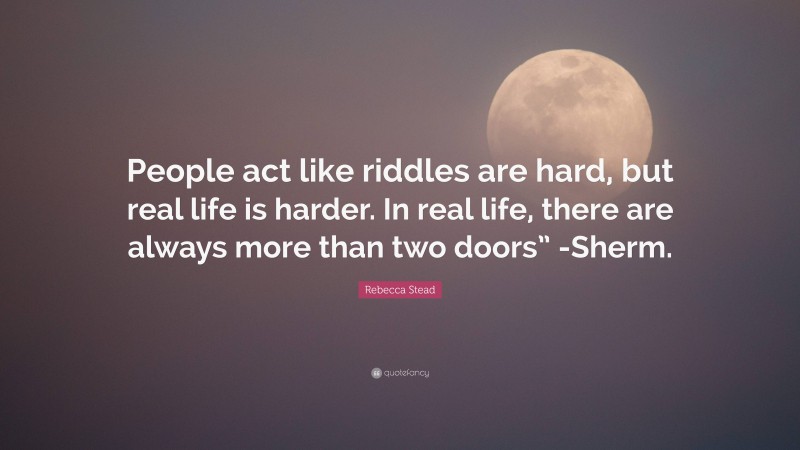 Rebecca Stead Quote: “People act like riddles are hard, but real life is harder. In real life, there are always more than two doors” -Sherm.”