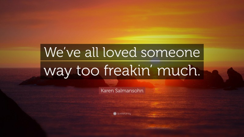 Karen Salmansohn Quote: “We’ve all loved someone way too freakin’ much.”