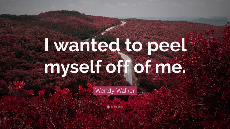 Wendy Walker Quote: “I wanted to peel myself off of me.”