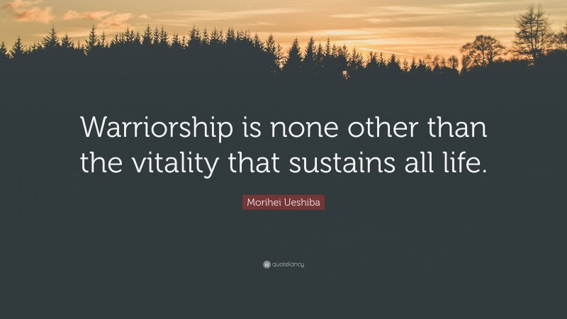 Morihei Ueshiba Quote: “Warriorship is none other than the vitality that sustains all life.”
