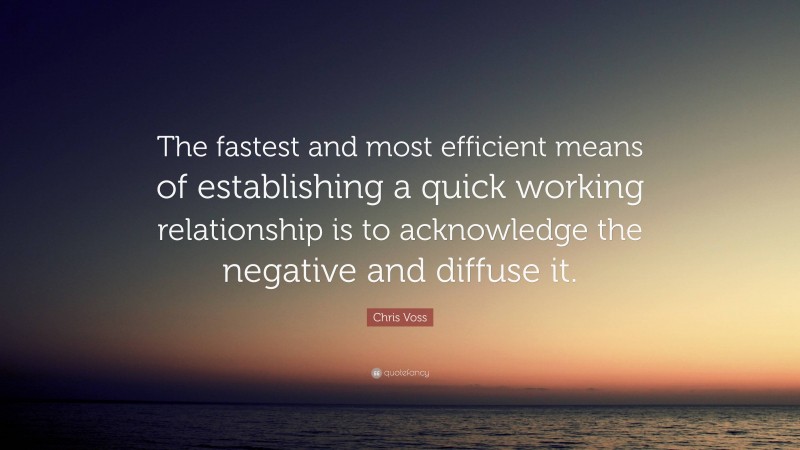 Chris Voss Quote: “The fastest and most efficient means of establishing a quick working relationship is to acknowledge the negative and diffuse it.”