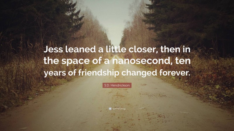 S.D. Hendrickson Quote: “Jess leaned a little closer, then in the space of a nanosecond, ten years of friendship changed forever.”