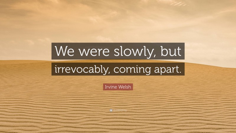 Irvine Welsh Quote: “We were slowly, but irrevocably, coming apart.”